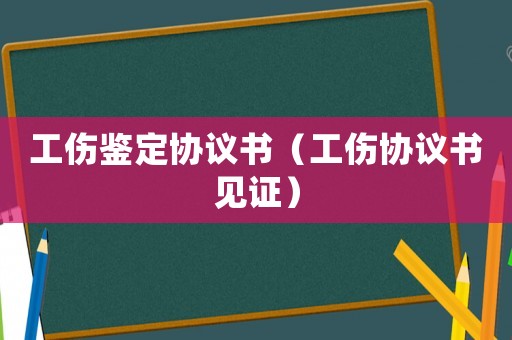 工傷鑒定協議書（工傷協議書見證）
