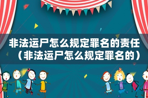 非法運尸怎么規定罪名的責任（非法運尸怎么規定罪名的）