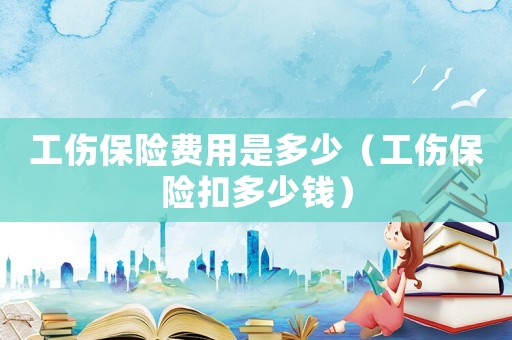 工傷保險費用是多少（工傷保險扣多少錢）