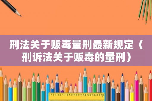 刑法關于販毒量刑最新規定（刑訴法關于販毒的量刑）