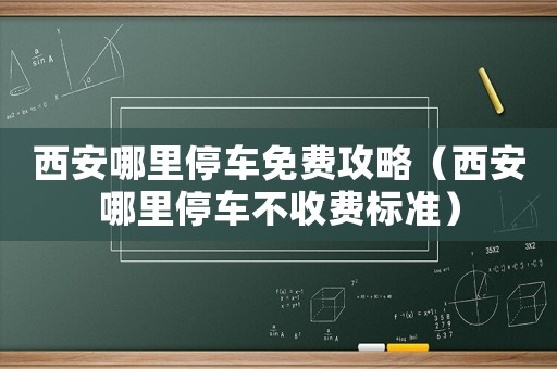 西安哪里停車免費攻略（西安哪里停車不收費標準）