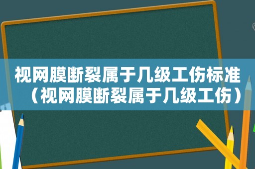 視網(wǎng)膜斷裂屬于幾級(jí)工傷標(biāo)準(zhǔn)（視網(wǎng)膜斷裂屬于幾級(jí)工傷）