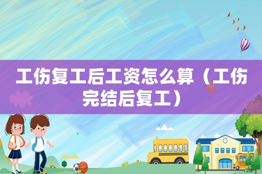 工傷復(fù)工后工資怎么算（工傷完結(jié)后復(fù)工）