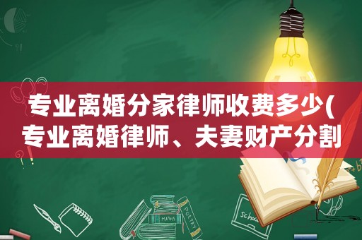 專業離婚分家律師收費多少(專業離婚律師、夫妻財產分割、爭取撫養權、法律咨詢)