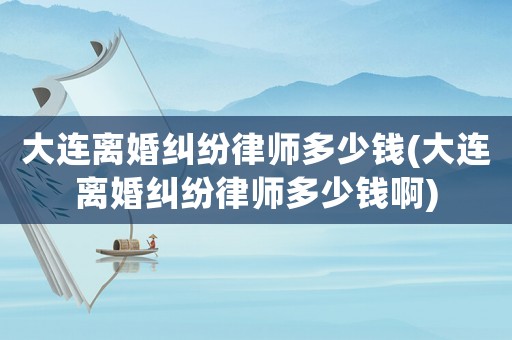 大連離婚糾紛律師多少錢(大連離婚糾紛律師多少錢啊)