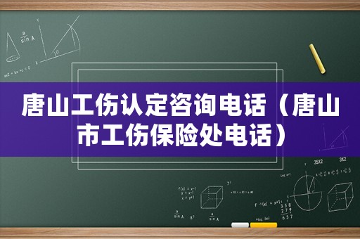 唐山工傷認定咨詢電話（唐山市工傷保險處電話）