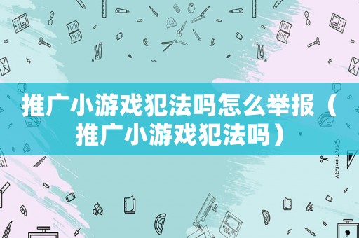 推廣小游戲犯法嗎怎么舉報（推廣小游戲犯法嗎）