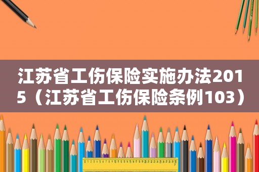 江蘇省工傷保險實施辦法2015（江蘇省工傷保險條例103）