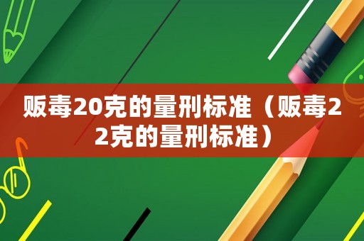 販毒20克的量刑標(biāo)準(zhǔn)（販毒22克的量刑標(biāo)準(zhǔn)）