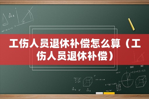 工傷人員退休補償怎么算（工傷人員退休補償）