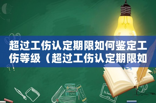 超過工傷認定期限如何鑒定工傷等級（超過工傷認定期限如何鑒定工傷）