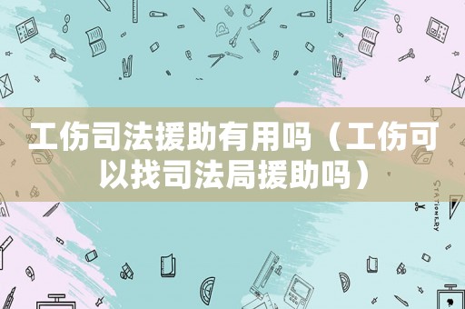 工傷司法援助有用嗎（工傷可以找司法局援助嗎）