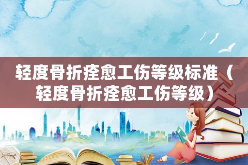 輕度骨折痊愈工傷等級標準（輕度骨折痊愈工傷等級）