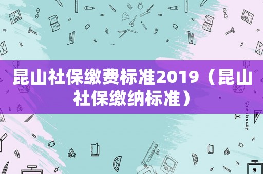 昆山社保繳費標準2019（昆山社保繳納標準）
