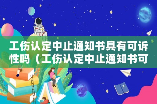 工傷認定中止通知書具有可訴性嗎（工傷認定中止通知書可以訴訟嗎）