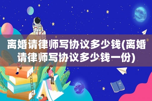 離婚請律師寫協議多少錢(離婚請律師寫協議多少錢一份)