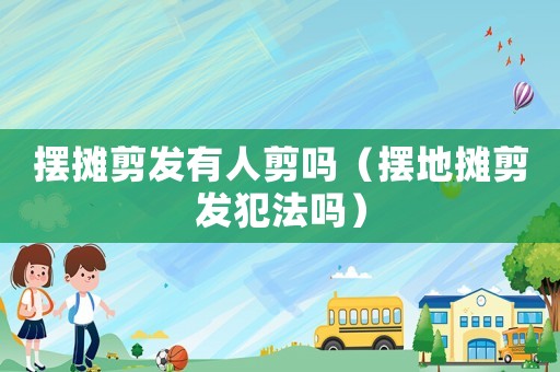 擺攤剪發(fā)有人剪嗎（擺地攤剪發(fā)犯法嗎）