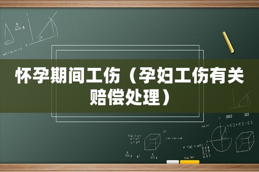 懷孕期間工傷（孕婦工傷有關(guān)賠償處理）