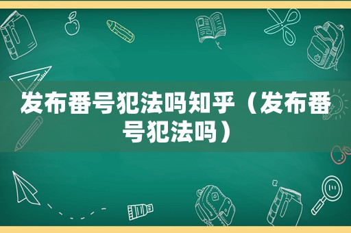 發布番號犯法嗎知乎（發布番號犯法嗎）