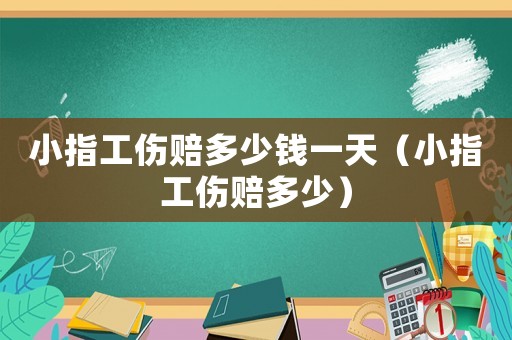 小指工傷賠多少錢一天（小指工傷賠多少）