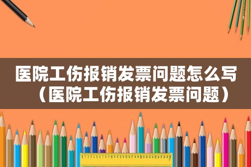 醫院工傷報銷發票問題怎么寫（醫院工傷報銷發票問題）