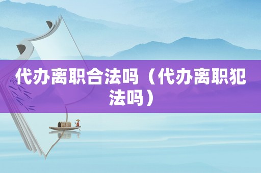 代辦離職合法嗎（代辦離職犯法嗎）