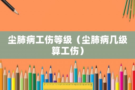 塵肺病工傷等級（塵肺病幾級算工傷）