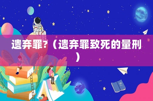 遺棄罪?（遺棄罪致死的量刑）