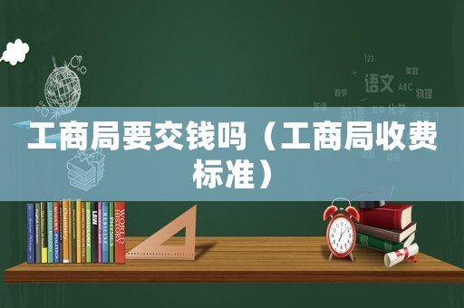 工商局要交錢嗎（工商局收費(fèi)標(biāo)準(zhǔn)）