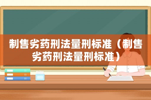 制售劣藥刑法量刑標(biāo)準(zhǔn)（制售劣藥刑法量刑標(biāo)準(zhǔn)）