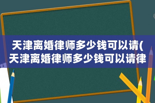 天津離婚律師多少錢可以請(qǐng)(天津離婚律師多少錢可以請(qǐng)律師咨詢)
