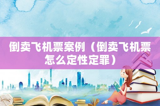 倒賣飛機票案例（倒賣飛機票怎么定性定罪）