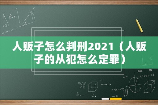 人販子怎么判刑2021（人販子的從犯怎么定罪）