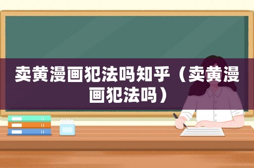 賣黃漫畫犯法嗎知乎（賣黃漫畫犯法嗎）