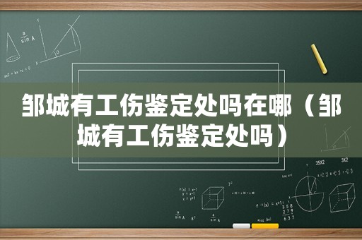 鄒城有工傷鑒定處嗎在哪（鄒城有工傷鑒定處嗎）