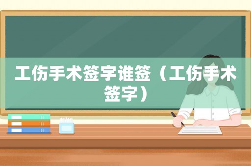 工傷手術(shù)簽字誰簽（工傷手術(shù)簽字）