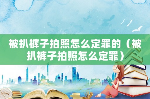 被扒褲子拍照怎么定罪的（被扒褲子拍照怎么定罪）