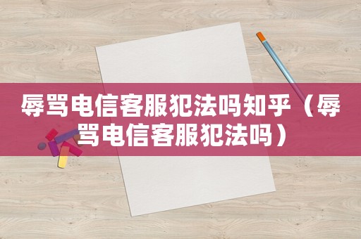 辱罵電信客服犯法嗎知乎（辱罵電信客服犯法嗎）