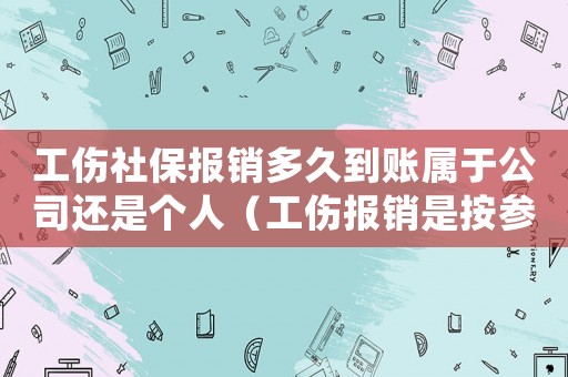 工傷社保報銷多久到賬屬于公司還是個人（工傷報銷是按參保日開始計算嗎）