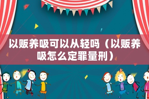 以販養吸可以從輕嗎（以販養吸怎么定罪量刑）