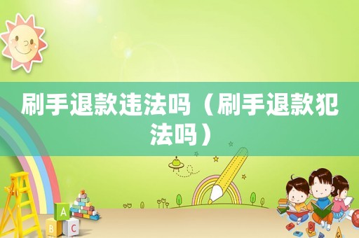 刷手退款違法嗎（刷手退款犯法嗎）