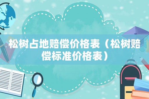 松樹占地賠償價格表（松樹賠償標準價格表）