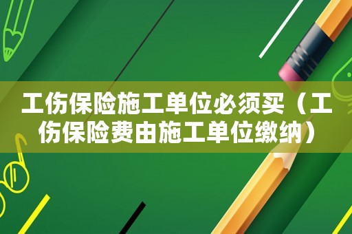 工傷保險施工單位必須買（工傷保險費由施工單位繳納）
