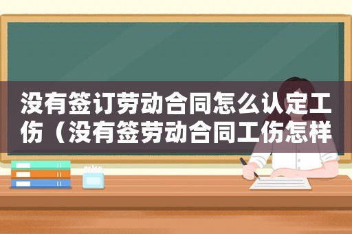 沒有簽訂勞動合同怎么認定工傷（沒有簽勞動合同工傷怎樣認定）