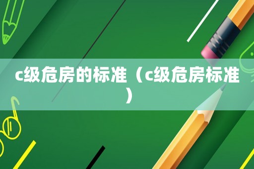 c級危房的標(biāo)準(zhǔn)（c級危房標(biāo)準(zhǔn)）