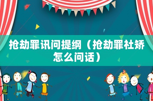 搶劫罪訊問提綱（搶劫罪社矯怎么問話）