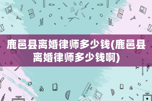 鹿邑縣離婚律師多少錢(鹿邑縣離婚律師多少錢啊)