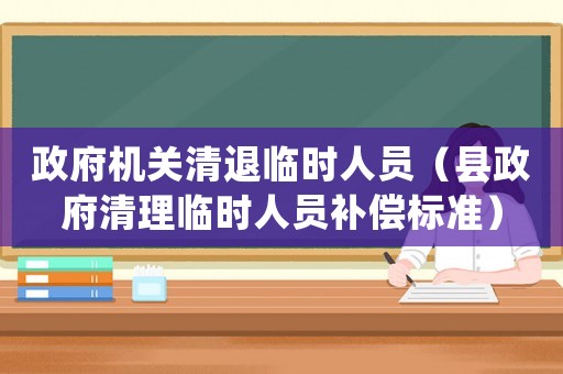 政府機(jī)關(guān)清退臨時(shí)人員（縣政府清理臨時(shí)人員補(bǔ)償標(biāo)準(zhǔn)）