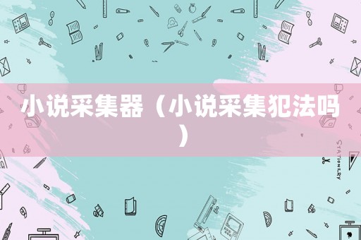 小說采集器（小說采集犯法嗎）