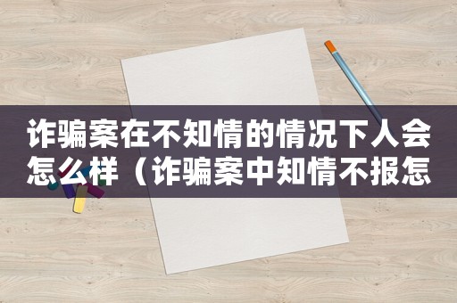 詐騙案在不知情的情況下人會怎么樣（詐騙案中知情不報怎么定罪）